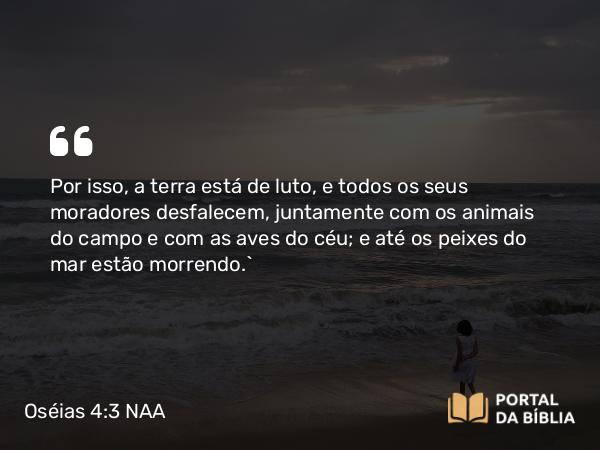 Oséias 4:3 NAA - Por isso, a terra está de luto, e todos os seus moradores desfalecem, juntamente com os animais do campo e com as aves do céu; e até os peixes do mar estão morrendo.