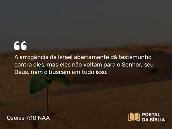 Oséias 7:10 NAA - A arrogância de Israel abertamente dá testemunho contra eles, mas eles não voltam para o Senhor, seu Deus, nem o buscam em tudo isso.