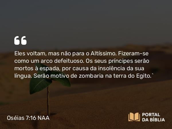 Oséias 7:16 NAA - Eles voltam, mas não para o Altíssimo. Fizeram-se como um arco defeituoso. Os seus príncipes serão mortos à espada, por causa da insolência da sua língua. Serão motivo de zombaria na terra do Egito.