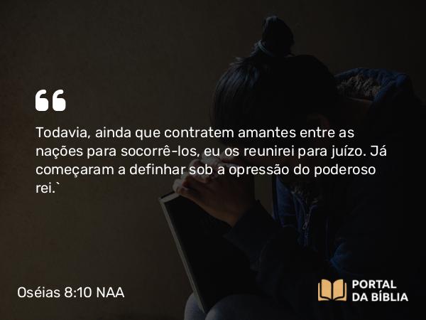 Oséias 8:10 NAA - Todavia, ainda que contratem amantes entre as nações para socorrê-los, eu os reunirei para juízo. Já começaram a definhar sob a opressão do poderoso rei.