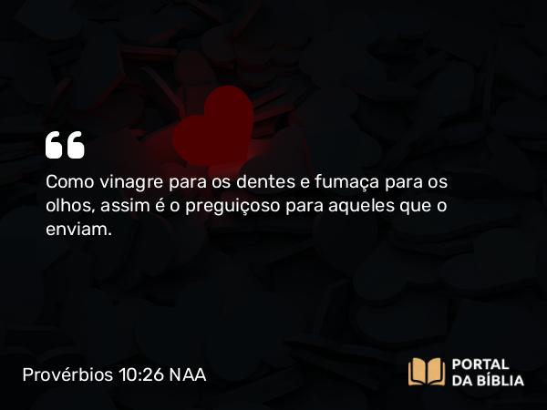 Provérbios 10:26 NAA - Como vinagre para os dentes e fumaça para os olhos, assim é o preguiçoso para aqueles que o enviam.