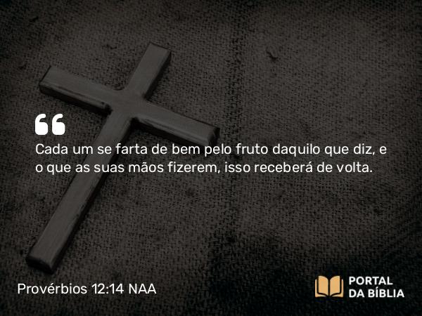 Provérbios 12:14 NAA - Cada um se farta de bem pelo fruto daquilo que diz, e o que as suas mãos fizerem, isso receberá de volta.