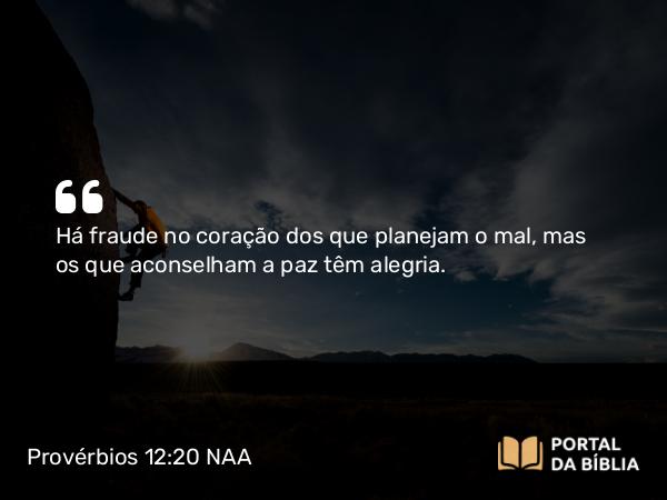 Provérbios 12:20 NAA - Há fraude no coração dos que planejam o mal, mas os que aconselham a paz têm alegria.