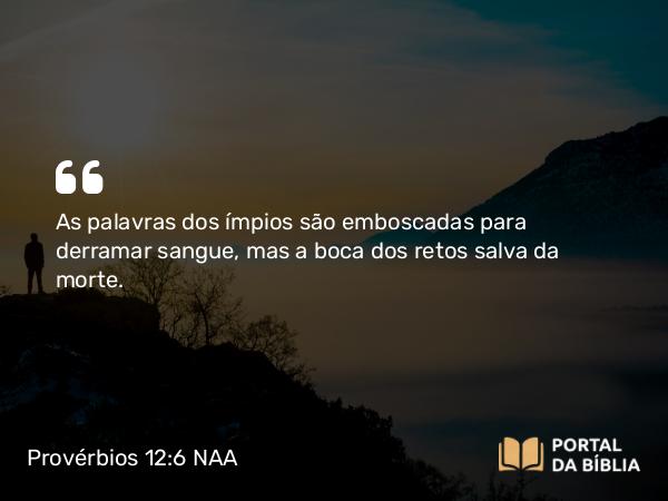 Provérbios 12:6 NAA - As palavras dos ímpios são emboscadas para derramar sangue, mas a boca dos retos salva da morte.