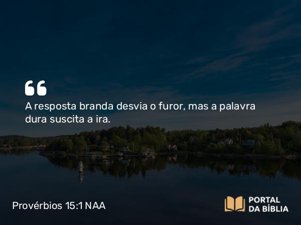 Provérbios 15:1 NAA - A resposta branda desvia o furor, mas a palavra dura suscita a ira.