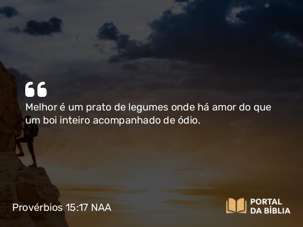 Provérbios 15:17 NAA - Melhor é um prato de legumes onde há amor do que um boi inteiro acompanhado de ódio.