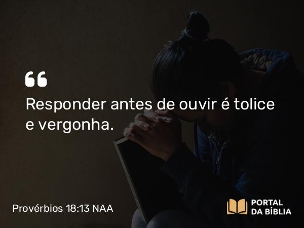 Provérbios 18:13 NAA - Responder antes de ouvir é tolice e vergonha.