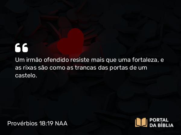 Provérbios 18:19 NAA - Um irmão ofendido resiste mais que uma fortaleza, e as rixas são como as trancas das portas de um castelo.