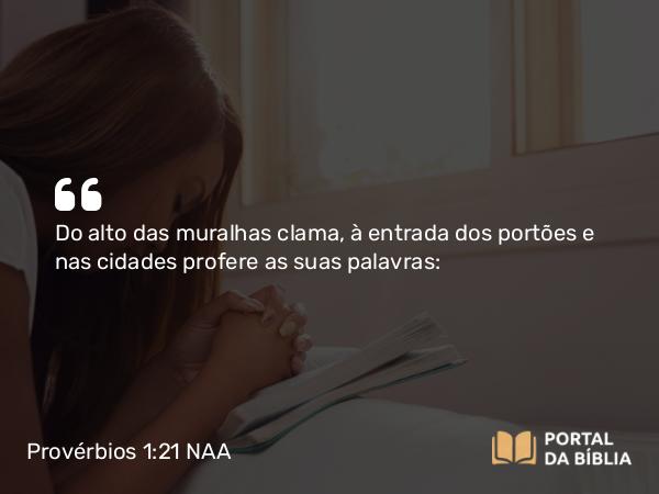 Provérbios 1:21 NAA - Do alto das muralhas clama, à entrada dos portões e nas cidades profere as suas palavras: