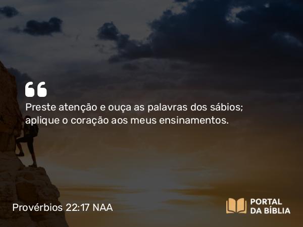 Provérbios 22:17 NAA - Preste atenção e ouça as palavras dos sábios; aplique o coração aos meus ensinamentos.