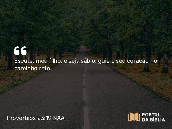 Provérbios 23:19 NAA - Escute, meu filho, e seja sábio; guie o seu coração no caminho reto.