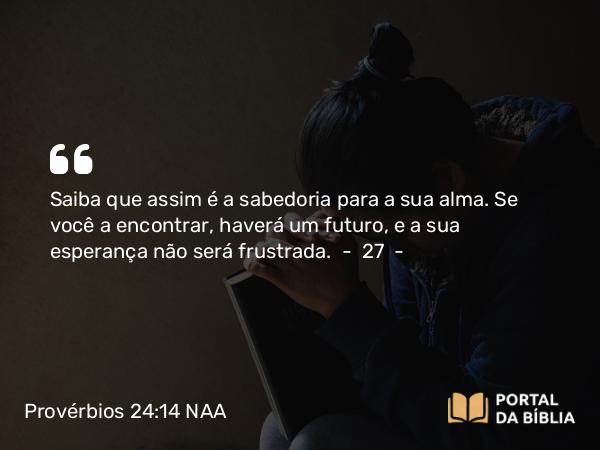 Provérbios 24:14 NAA - Saiba que assim é a sabedoria para a sua alma. Se você a encontrar, haverá um futuro, e a sua esperança não será frustrada.