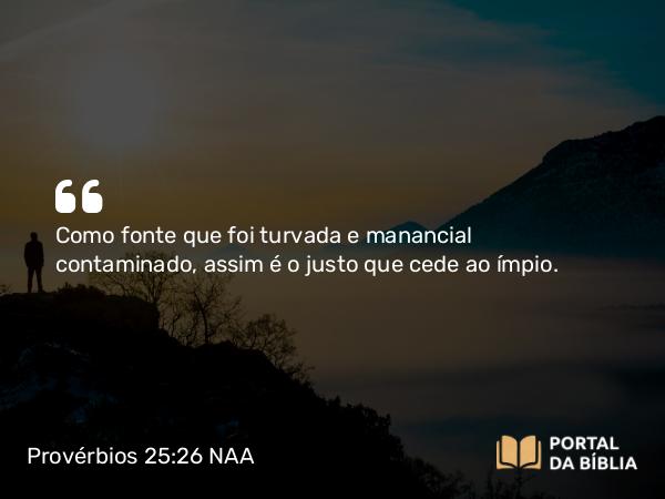 Provérbios 25:26 NAA - Como fonte que foi turvada e manancial contaminado, assim é o justo que cede ao ímpio.