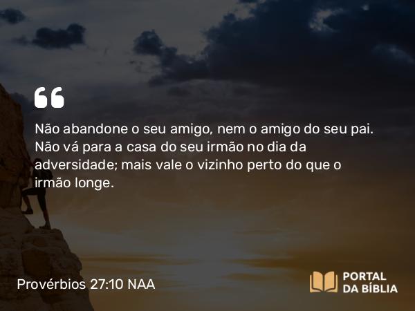 Provérbios 27:10 NAA - Não abandone o seu amigo, nem o amigo do seu pai. Não vá para a casa do seu irmão no dia da adversidade; mais vale o vizinho perto do que o irmão longe.