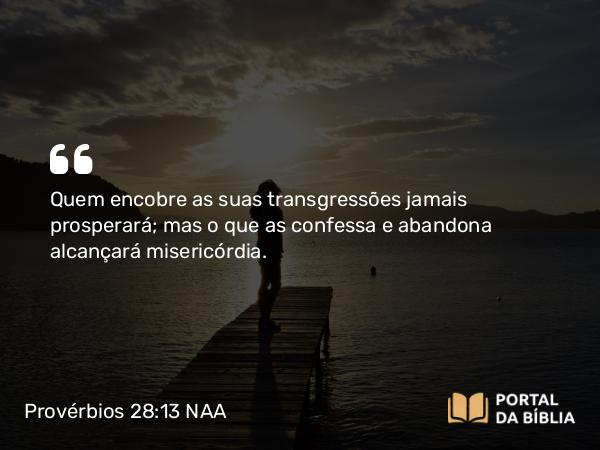 Provérbios 28:13 NAA - Quem encobre as suas transgressões jamais prosperará; mas o que as confessa e abandona alcançará misericórdia.