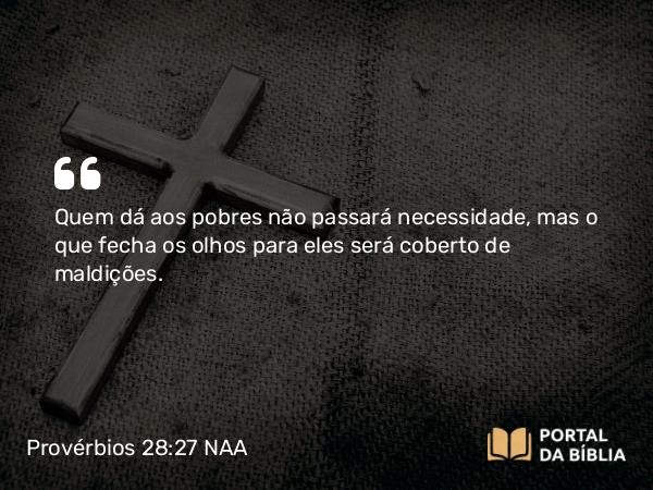 Provérbios 28:27 NAA - Quem dá aos pobres não passará necessidade, mas o que fecha os olhos para eles será coberto de maldições.