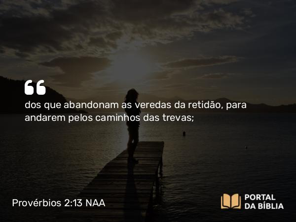 Provérbios 2:13 NAA - dos que abandonam as veredas da retidão, para andarem pelos caminhos das trevas;