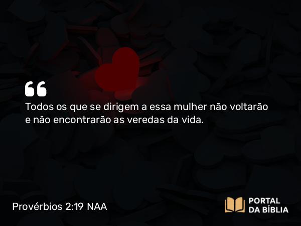 Provérbios 2:19 NAA - Todos os que se dirigem a essa mulher não voltarão e não encontrarão as veredas da vida.