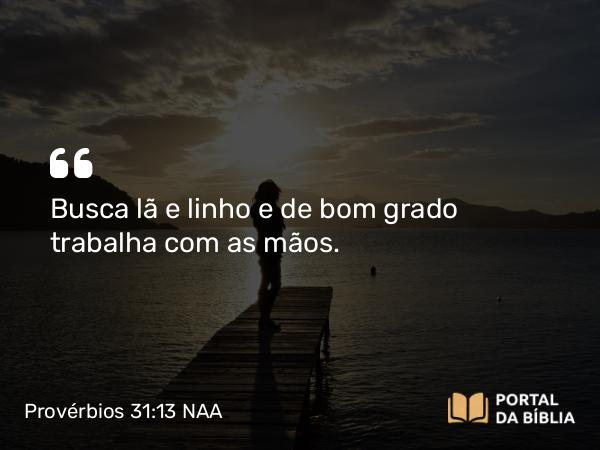 Provérbios 31:13 NAA - Busca lã e linho e de bom grado trabalha com as mãos.