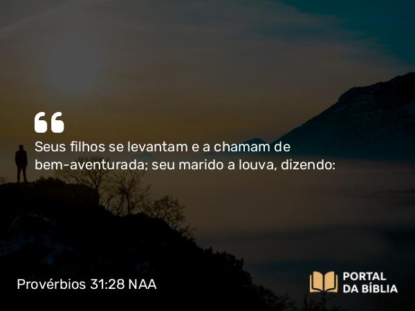 Provérbios 31:28-29 NAA - Seus filhos se levantam e a chamam de bem-aventurada; seu marido a louva, dizendo: