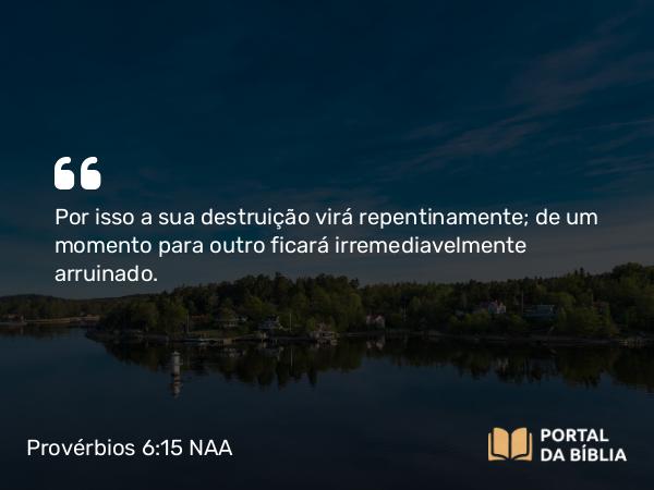 Provérbios 6:15 NAA - Por isso a sua destruição virá repentinamente; de um momento para outro ficará irremediavelmente arruinado.