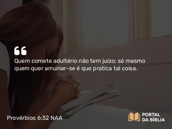 Provérbios 6:32 NAA - Quem comete adultério não tem juízo; só mesmo quem quer arruinar-se é que pratica tal coisa.