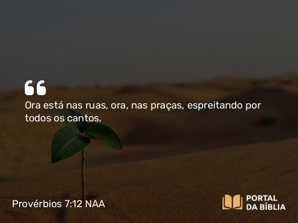 Provérbios 7:12 NAA - Ora está nas ruas, ora, nas praças, espreitando por todos os cantos.