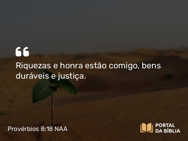 Provérbios 8:18 NAA - Riquezas e honra estão comigo, bens duráveis e justiça.