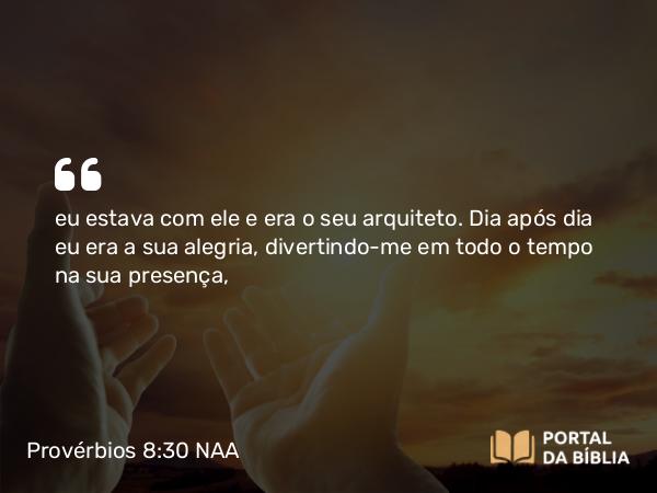 Provérbios 8:30 NAA - eu estava com ele e era o seu arquiteto. Dia após dia eu era a sua alegria, divertindo-me em todo o tempo na sua presença,