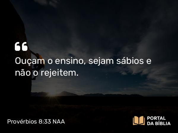 Provérbios 8:33 NAA - Ouçam o ensino, sejam sábios e não o rejeitem.