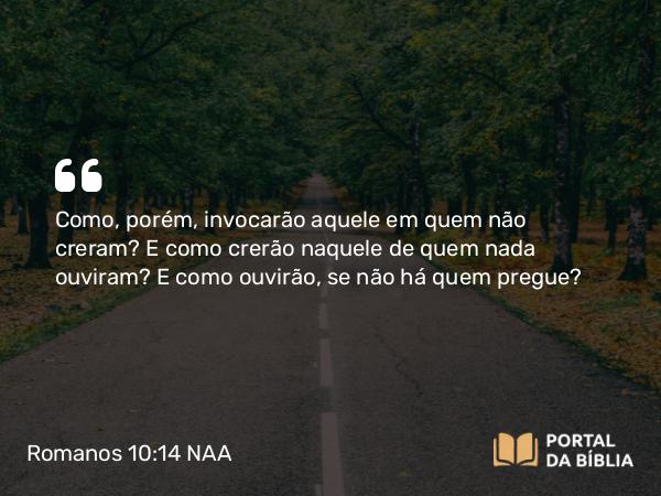 Romanos 10:14 NAA - Como, porém, invocarão aquele em quem não creram? E como crerão naquele de quem nada ouviram? E como ouvirão, se não há quem pregue?