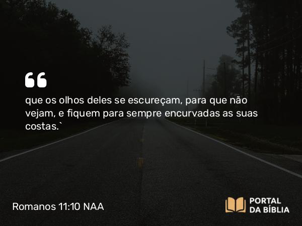 Romanos 11:10 NAA - que os olhos deles se escureçam, para que não vejam, e fiquem para sempre encurvadas as suas costas.