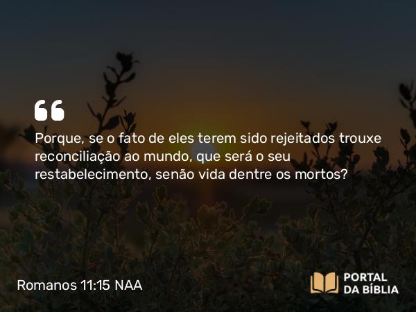 Romanos 11:15 NAA - Porque, se o fato de eles terem sido rejeitados trouxe reconciliação ao mundo, que será o seu restabelecimento, senão vida dentre os mortos?