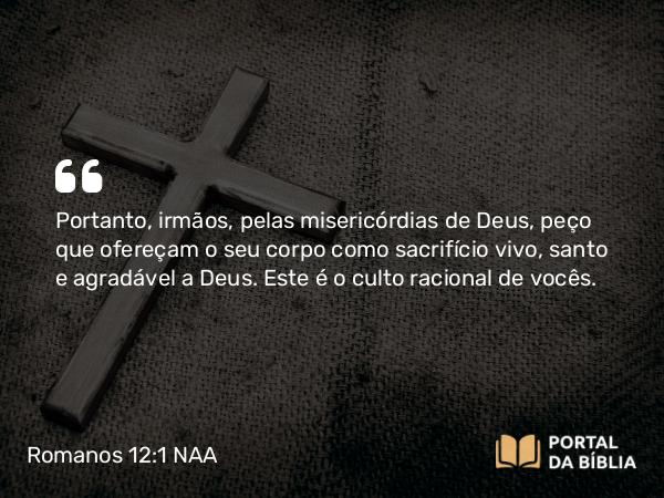 Romanos 12:1 NAA - Portanto, irmãos, pelas misericórdias de Deus, peço que ofereçam o seu corpo como sacrifício vivo, santo e agradável a Deus. Este é o culto racional de vocês.