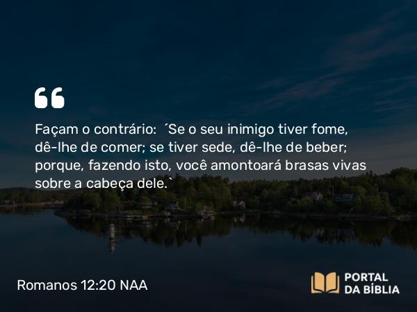 Romanos 12:20 NAA - Façam o contrário: 