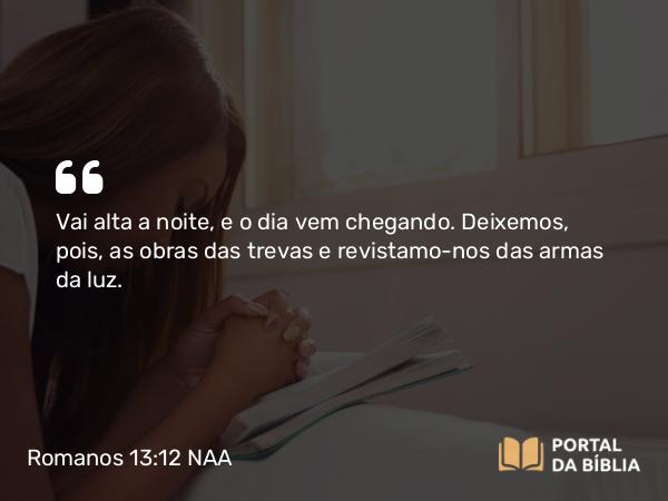 Romanos 13:12 NAA - Vai alta a noite, e o dia vem chegando. Deixemos, pois, as obras das trevas e revistamo-nos das armas da luz.