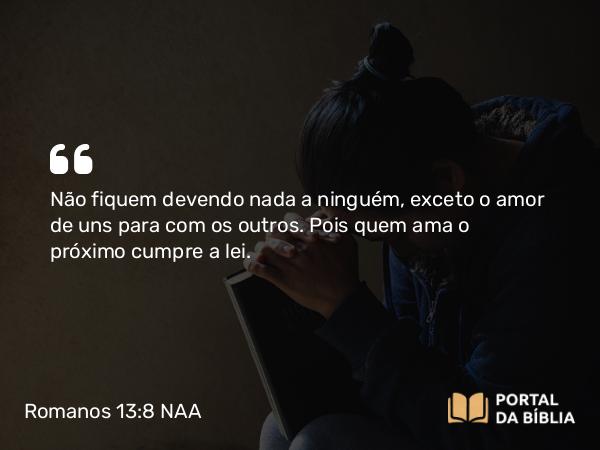 Romanos 13:8 NAA - Não fiquem devendo nada a ninguém, exceto o amor de uns para com os outros. Pois quem ama o próximo cumpre a lei.