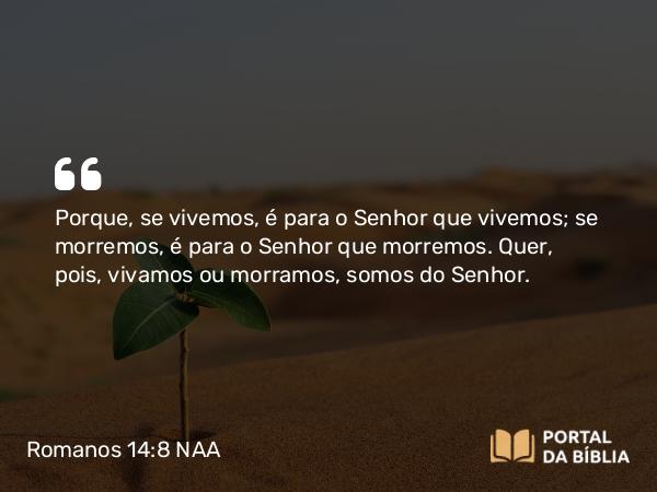 Romanos 14:8 NAA - Porque, se vivemos, é para o Senhor que vivemos; se morremos, é para o Senhor que morremos. Quer, pois, vivamos ou morramos, somos do Senhor.