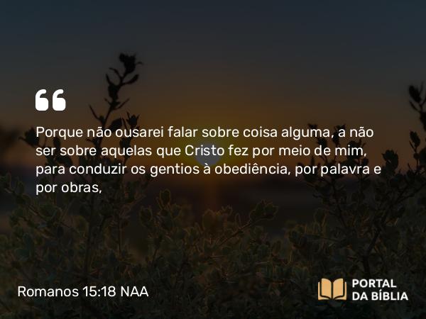 Romanos 15:18-19 NAA - Porque não ousarei falar sobre coisa alguma, a não ser sobre aquelas que Cristo fez por meio de mim, para conduzir os gentios à obediência, por palavra e por obras,