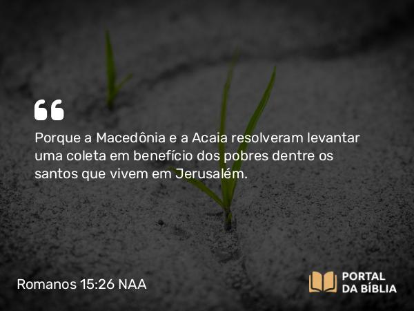 Romanos 15:26 NAA - Porque a Macedônia e a Acaia resolveram levantar uma coleta em benefício dos pobres dentre os santos que vivem em Jerusalém.