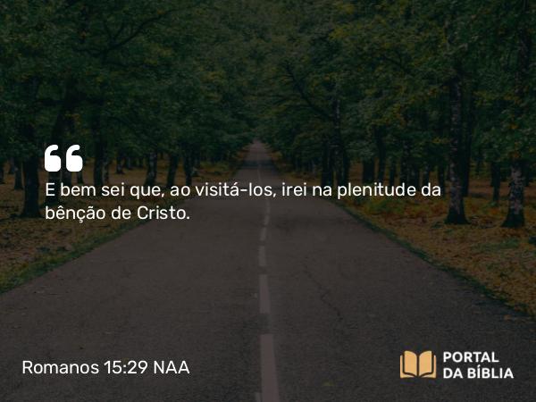 Romanos 15:29 NAA - E bem sei que, ao visitá-los, irei na plenitude da bênção de Cristo.