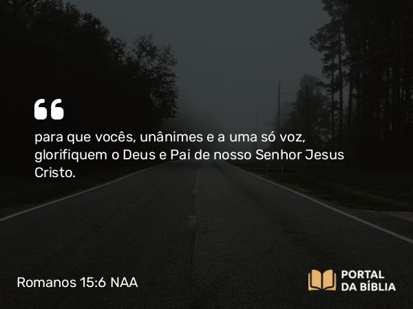 Romanos 15:6 NAA - para que vocês, unânimes e a uma só voz, glorifiquem o Deus e Pai de nosso Senhor Jesus Cristo.