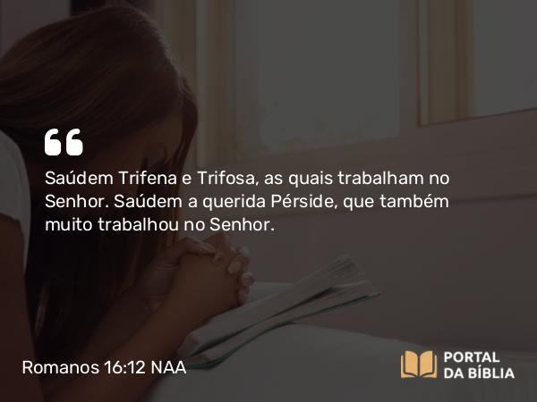 Romanos 16:12 NAA - Saúdem Trifena e Trifosa, as quais trabalham no Senhor. Saúdem a querida Pérside, que também muito trabalhou no Senhor.