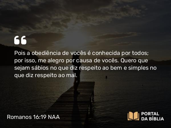 Romanos 16:19 NAA - Pois a obediência de vocês é conhecida por todos; por isso, me alegro por causa de vocês. Quero que sejam sábios no que diz respeito ao bem e simples no que diz respeito ao mal.