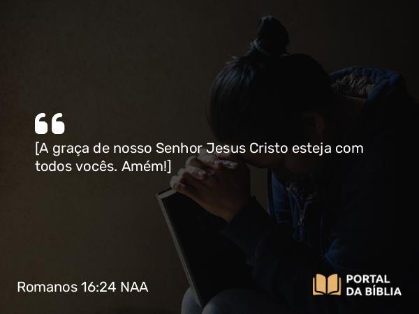 Romanos 16:24 NAA - [A graça de nosso Senhor Jesus Cristo esteja com todos vocês. Amém!]