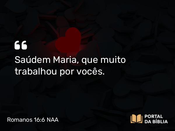 Romanos 16:6 NAA - Saúdem Maria, que muito trabalhou por vocês.