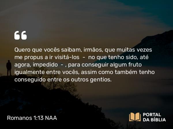 Romanos 1:13 NAA - Quero que vocês saibam, irmãos, que muitas vezes me propus a ir visitá-los — no que tenho sido, até agora, impedido —, para conseguir algum fruto igualmente entre vocês, assim como também tenho conseguido entre os outros gentios.