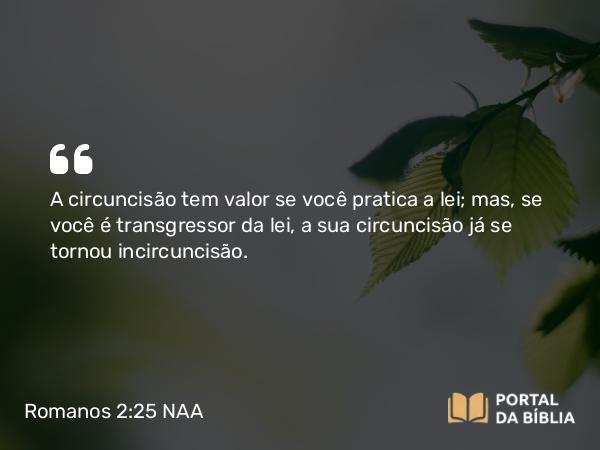 Romanos 2:25 NAA - A circuncisão tem valor se você pratica a lei; mas, se você é transgressor da lei, a sua circuncisão já se tornou incircuncisão.