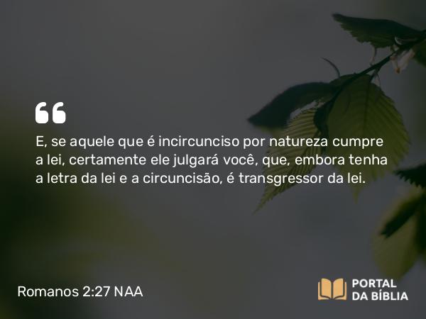 Romanos 2:27 NAA - E, se aquele que é incircunciso por natureza cumpre a lei, certamente ele julgará você, que, embora tenha a letra da lei e a circuncisão, é transgressor da lei.