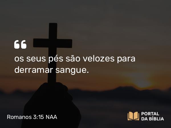 Romanos 3:15 NAA - os seus pés são velozes para derramar sangue.